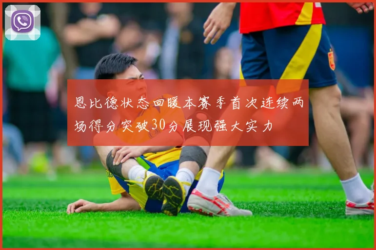 恩比德状态回暖本赛季首次连续两场得分突破30分展现强大实力