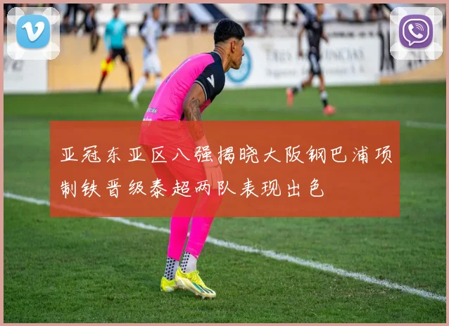 亚冠东亚区八强揭晓大阪钢巴浦项制铁晋级泰超两队表现出色