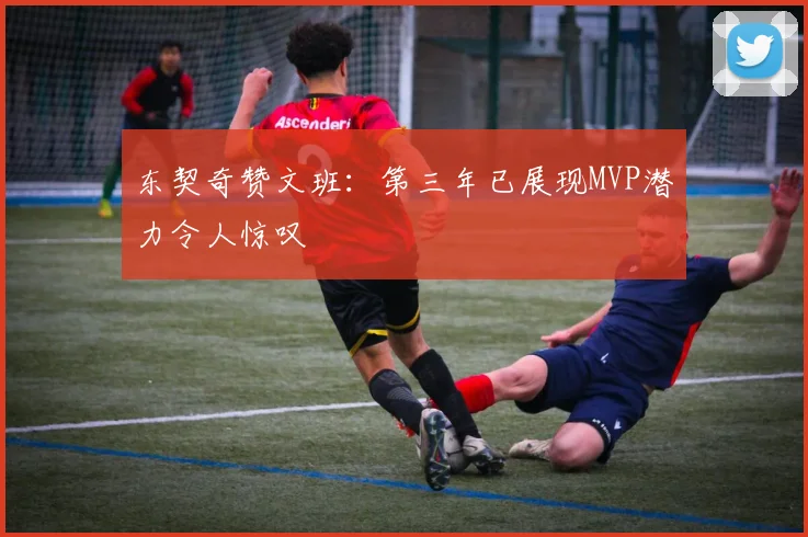 东契奇赞文班：第三年已展现MVP潜力令人惊叹