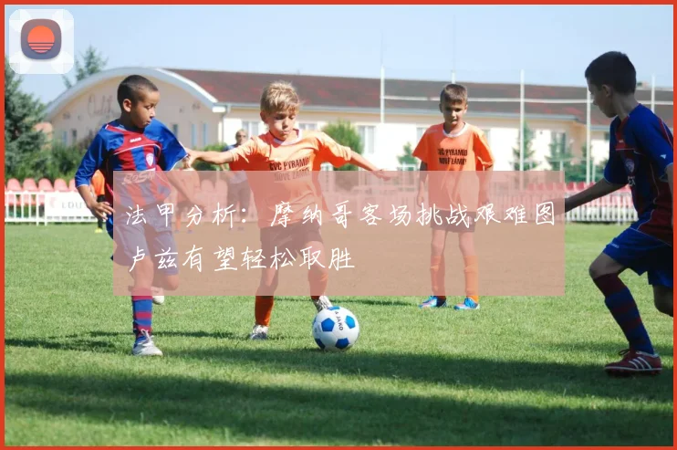 法甲分析：摩纳哥客场挑战艰难图卢兹有望轻松取胜