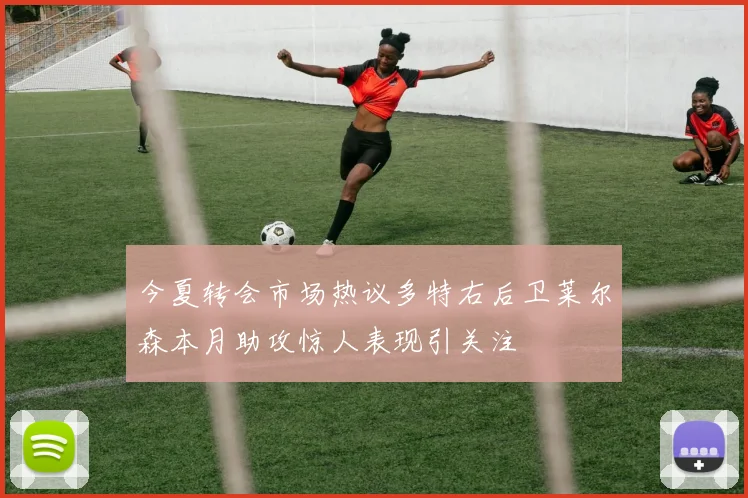 今夏转会市场热议多特右后卫莱尔森本月助攻惊人表现引关注