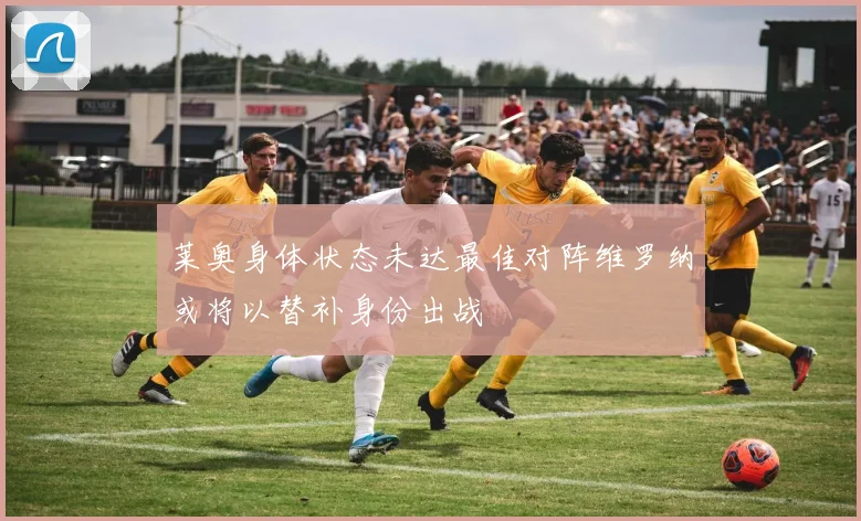 莱奥身体状态未达最佳对阵维罗纳或将以替补身份出战