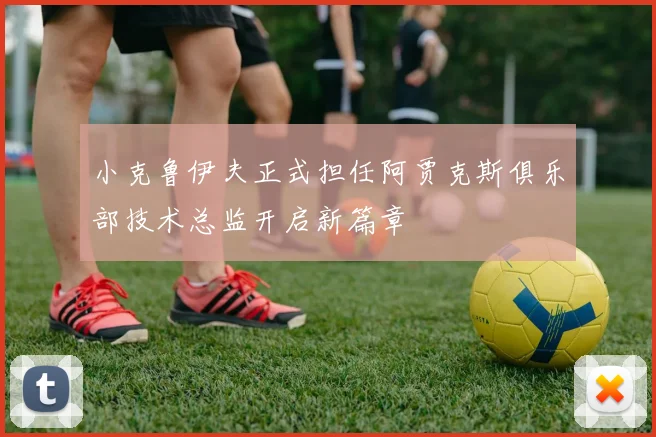 小克鲁伊夫正式担任阿贾克斯俱乐部技术总监开启新篇章
