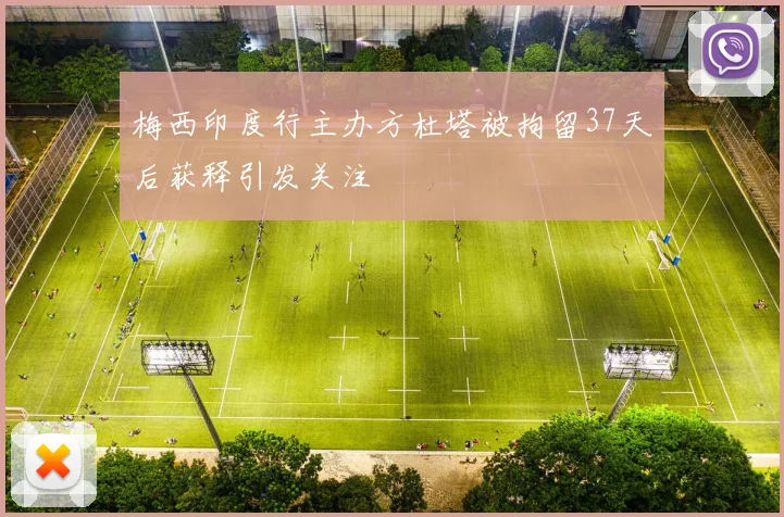 梅西印度行主办方杜塔被拘留37天后获释引发关注