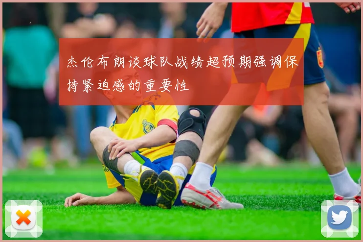 杰伦布朗谈球队战绩超预期强调保持紧迫感的重要性