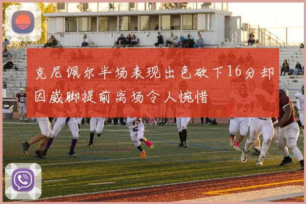 克尼佩尔半场表现出色砍下16分却因崴脚提前离场令人惋惜