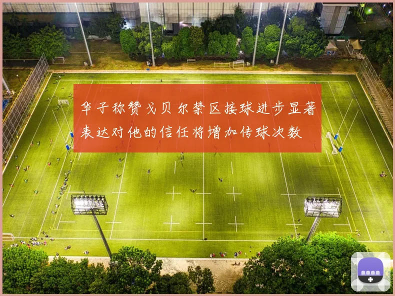 华子称赞戈贝尔禁区接球进步显著表达对他的信任将增加传球次数