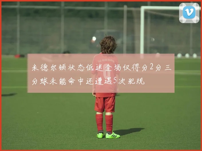 米德尔顿状态低迷全场仅得分2分三分球未能命中还遭遇5次犯规
