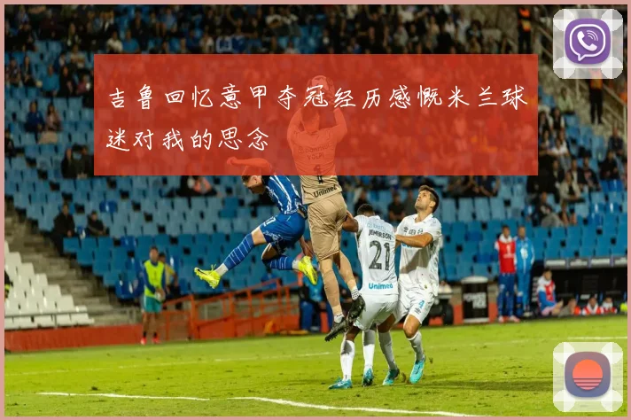 吉鲁回忆意甲夺冠经历感慨米兰球迷对我的思念