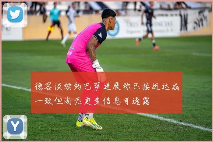 德容谈续约巴萨进展称已接近达成一致但尚无更多信息可透露