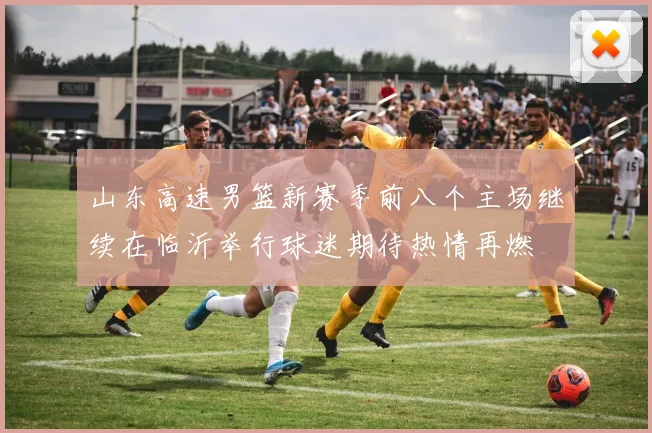 山东高速男篮新赛季前八个主场继续在临沂举行球迷期待热情再燃