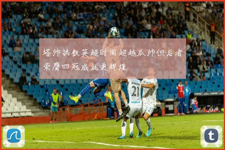 塔帅执教英超时间超越瓜帅但后者荣膺四冠成就更辉煌