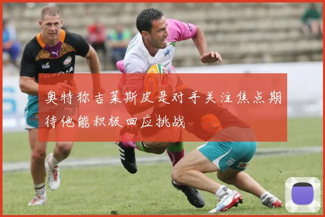 奥特称吉莱斯皮是对手关注焦点期待他能积极回应挑战