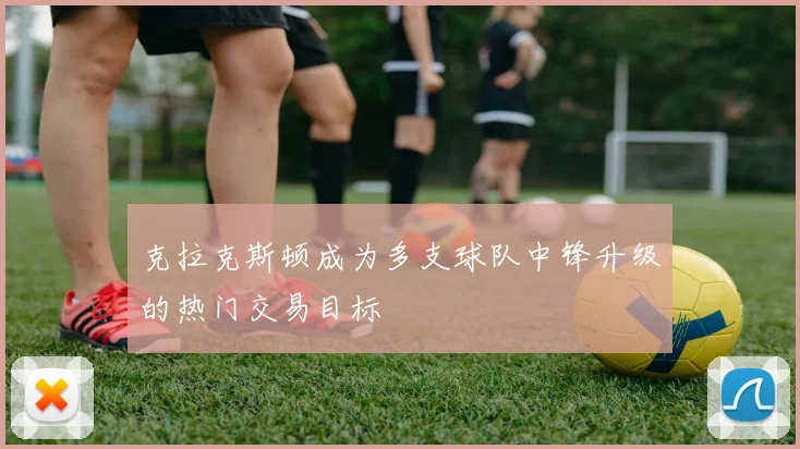 克拉克斯顿成为多支球队中锋升级的热门交易目标