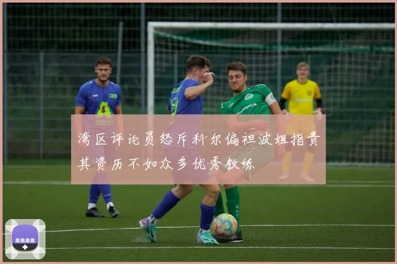 湾区评论员怒斥科尔偏袒波姐指责其资历不如众多优秀教练
