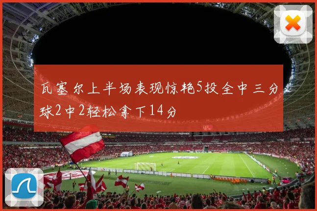 瓦塞尔上半场表现惊艳5投全中三分球2中2轻松拿下14分