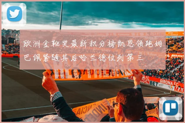 欧洲金靴奖最新积分榜凯恩领跑姆巴佩紧随其后哈兰德位列第三