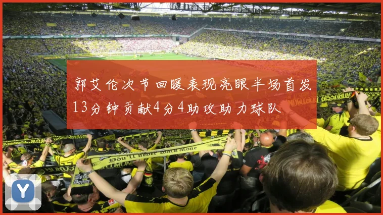 郭艾伦次节回暖表现亮眼半场首发13分钟贡献4分4助攻助力球队