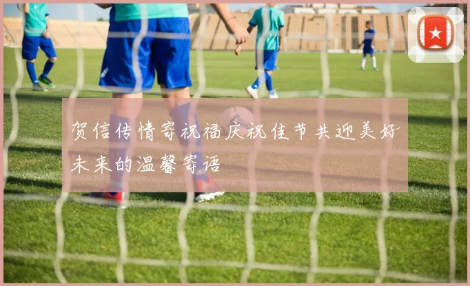 贺信传情寄祝福庆祝佳节共迎美好未来的温馨寄语