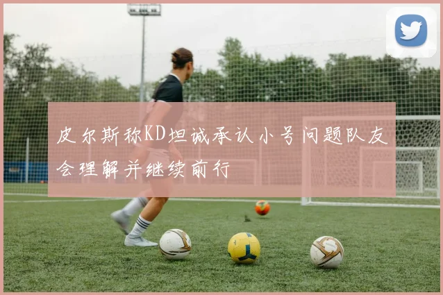 皮尔斯称KD坦诚承认小号问题队友会理解并继续前行