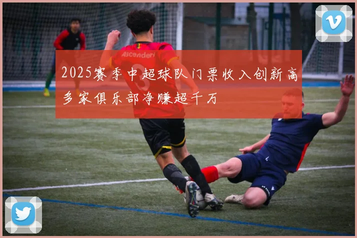 2025赛季中超球队门票收入创新高多家俱乐部净赚超千万