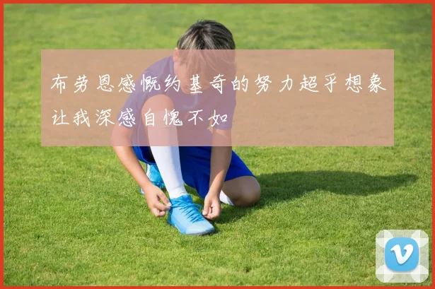布劳恩感慨约基奇的努力超乎想象让我深感自愧不如