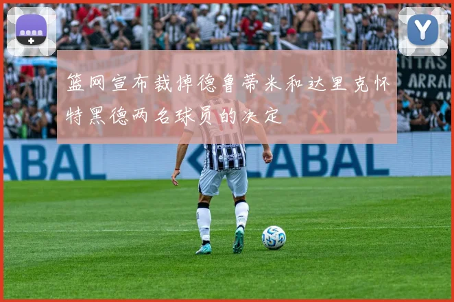篮网宣布裁掉德鲁蒂米和达里克怀特黑德两名球员的决定