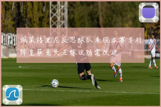 佩莱格里尼反思球队表现本赛季对阵皇萨竞失五球攻防需改进