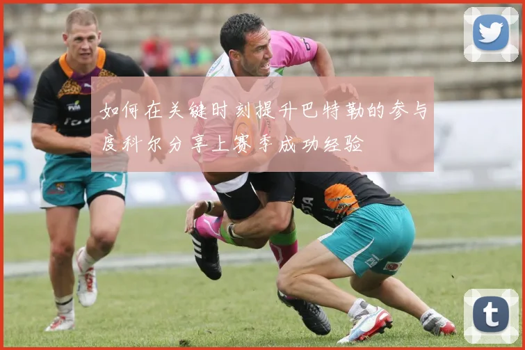如何在关键时刻提升巴特勒的参与度科尔分享上赛季成功经验