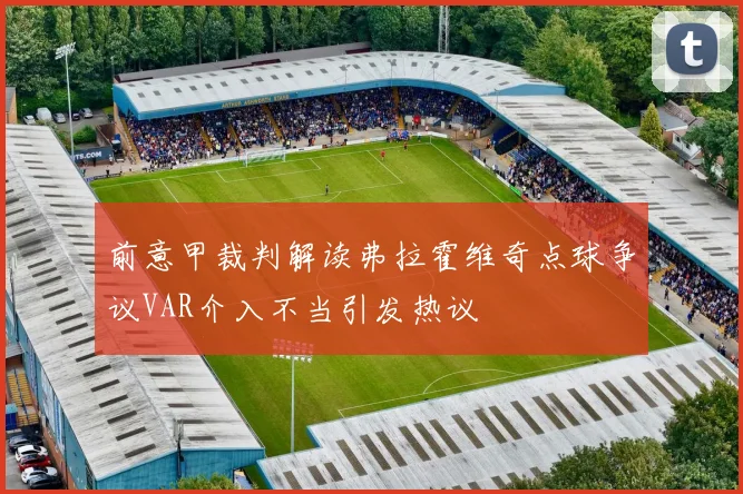 前意甲裁判解读弗拉霍维奇点球争议VAR介入不当引发热议