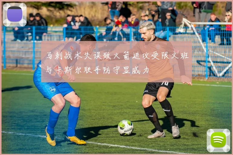 马刺战术失误致火箭进攻受限文班与卡斯尔联手防守显威力