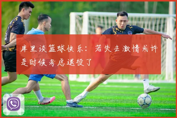 库里谈篮球快乐：若失去激情或许是时候考虑退役了