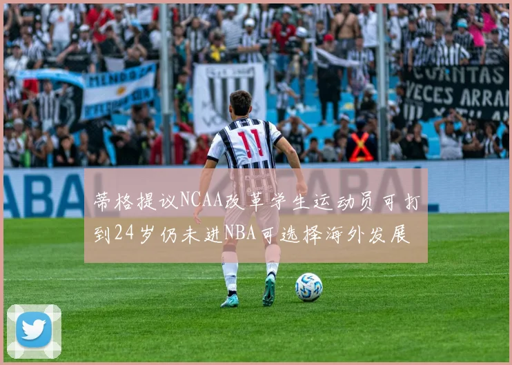 蒂格提议NCAA改革学生运动员可打到24岁仍未进NBA可选择海外发展