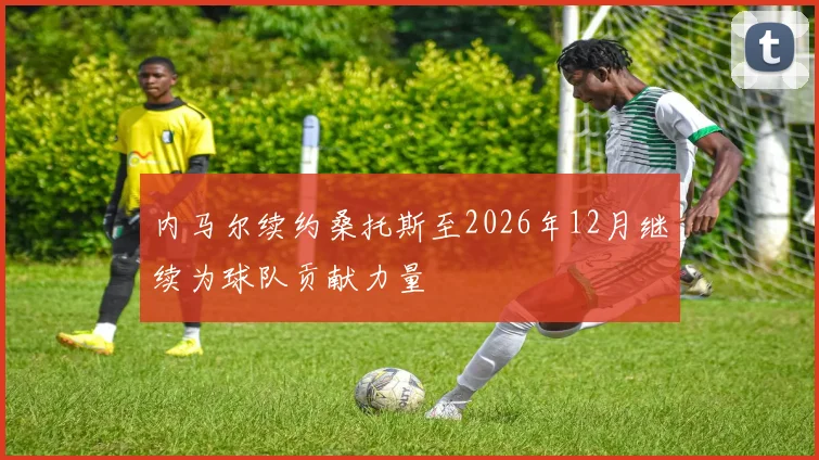 内马尔续约桑托斯至2026年12月继续为球队贡献力量