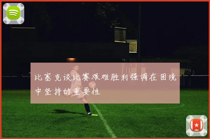比塞克谈比赛艰难胜利强调在困境中坚持的重要性