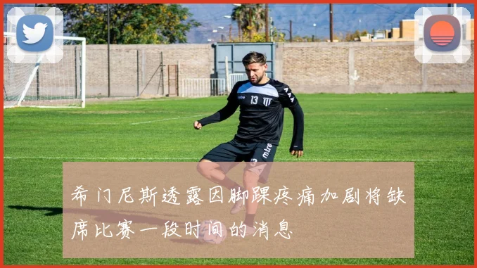希门尼斯透露因脚踝疼痛加剧将缺席比赛一段时间的消息