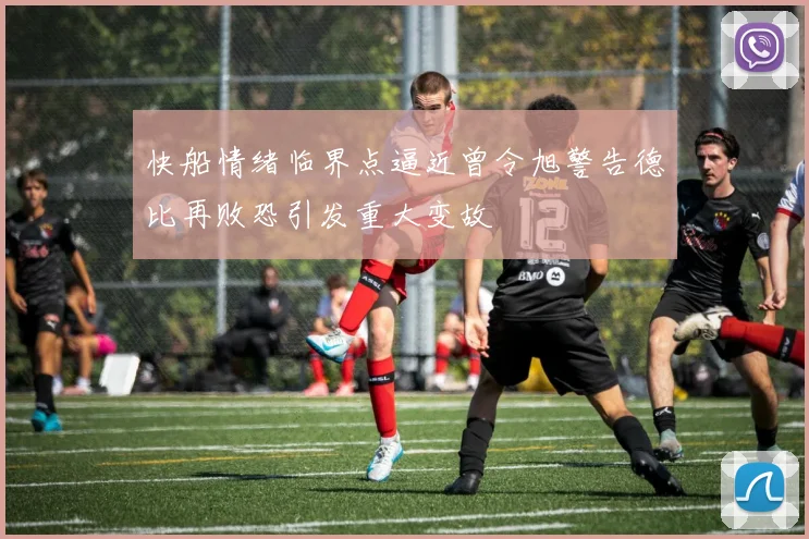 快船情绪临界点逼近曾令旭警告德比再败恐引发重大变故