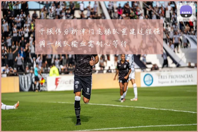 于根伟分析津门虎梯队重建过程强调一线队输血需耐心等待