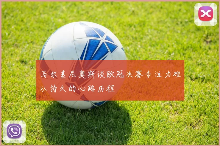 马尔基尼奥斯谈欧冠决赛专注力难以持久的心路历程