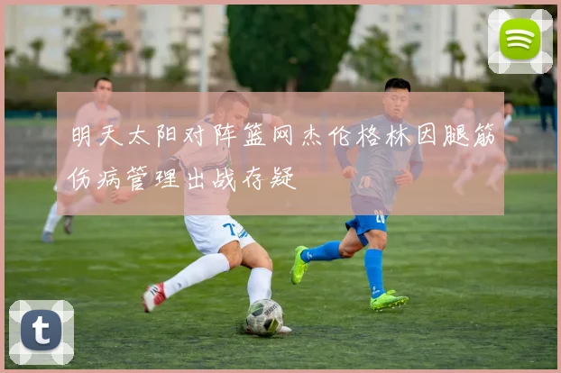 明天太阳对阵篮网杰伦格林因腿筋伤病管理出战存疑