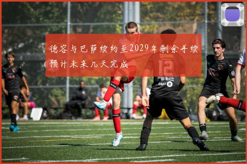 德容与巴萨续约至2029年剩余手续预计未来几天完成