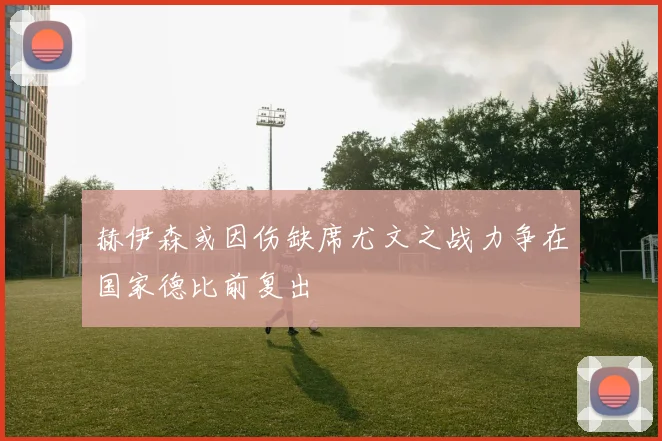 赫伊森或因伤缺席尤文之战力争在国家德比前复出
