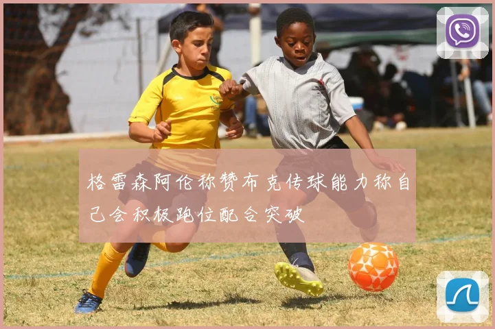 格雷森阿伦称赞布克传球能力称自己会积极跑位配合突破