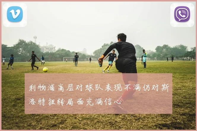 利物浦高层对球队表现不满仍对斯洛特扭转局面充满信心