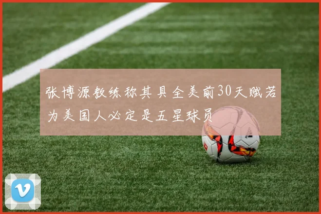 张博源教练称其具全美前30天赋若为美国人必定是五星球员