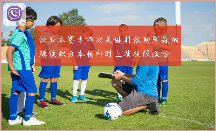 拉亚本赛季四次关键扑救助阿森纳稳住积分本轮补时上演极限救险