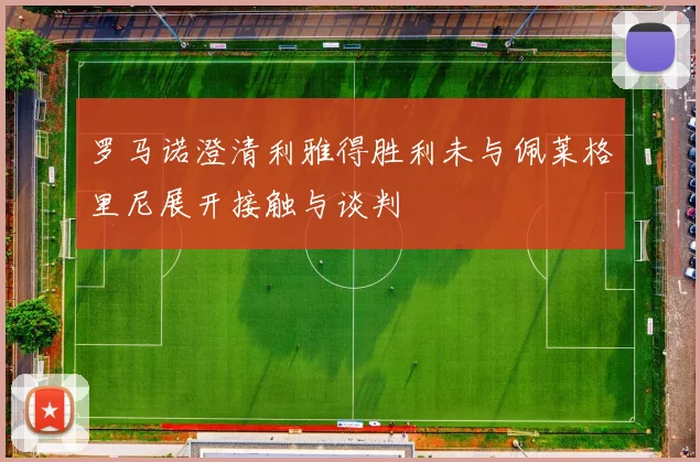 罗马诺澄清利雅得胜利未与佩莱格里尼展开接触与谈判