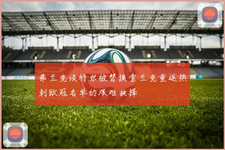 弗兰克谈特尔被替换索兰克重返热刺欧冠名单的艰难抉择