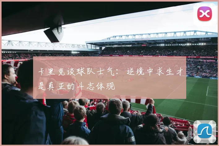 卡里克谈球队士气：逆境中求生才是真正的斗志体现