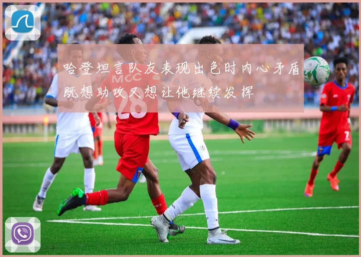 哈登坦言队友表现出色时内心矛盾既想助攻又想让他继续发挥